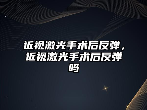 近視激光手術后反彈，近視激光手術后反彈嗎