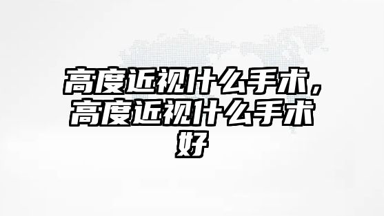 高度近視什么手術，高度近視什么手術好