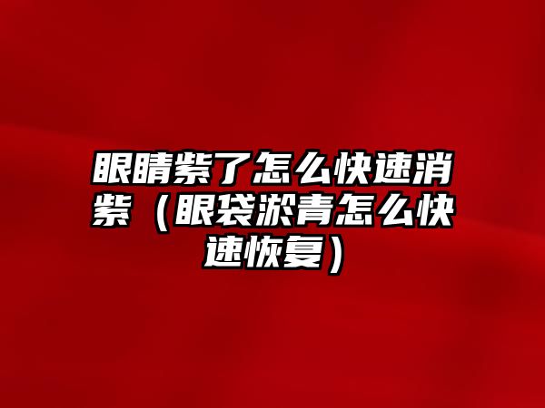 眼睛紫了怎么快速消紫（眼袋淤青怎么快速恢復）