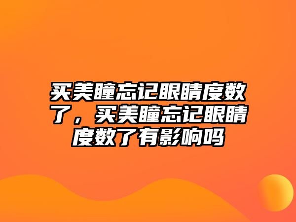 買美瞳忘記眼睛度數了，買美瞳忘記眼睛度數了有影響嗎