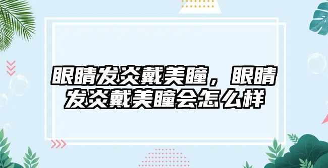 眼睛發(fā)炎戴美瞳，眼睛發(fā)炎戴美瞳會怎么樣