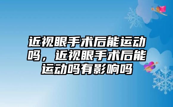 近視眼手術后能運動嗎，近視眼手術后能運動嗎有影響嗎