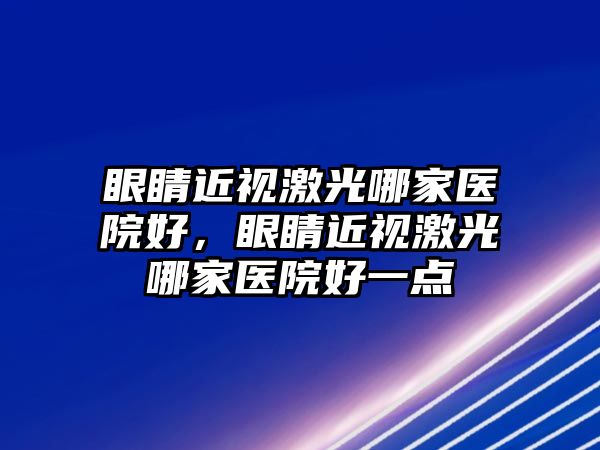 眼睛近視激光哪家醫院好，眼睛近視激光哪家醫院好一點