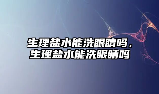 生理鹽水能洗眼睛嗎，生理鹽水能洗眼睛嗎