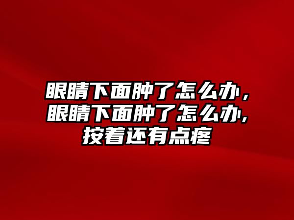 眼睛下面腫了怎么辦，眼睛下面腫了怎么辦,按著還有點疼