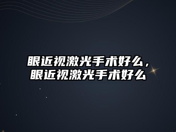 眼近視激光手術好么，眼近視激光手術好么