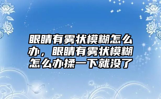 眼睛有霧狀模糊怎么辦，眼睛有霧狀模糊怎么辦揉一下就沒了