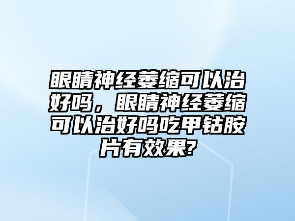 眼睛神經(jīng)萎縮可以治好嗎，眼睛神經(jīng)萎縮可以治好嗎吃甲鈷胺片有效果?