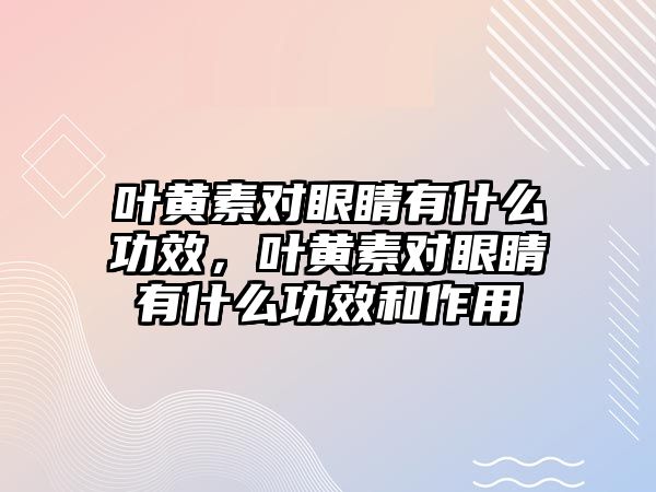 葉黃素對眼睛有什么功效，葉黃素對眼睛有什么功效和作用