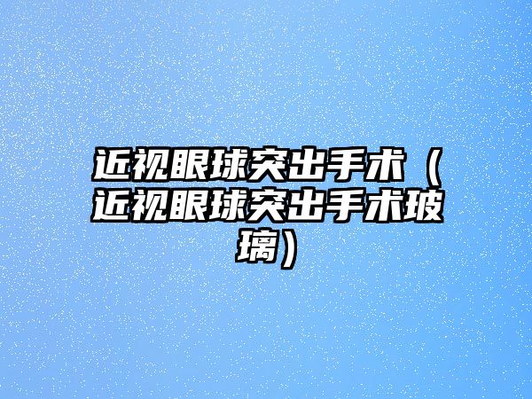 近視眼球突出手術（近視眼球突出手術玻璃）