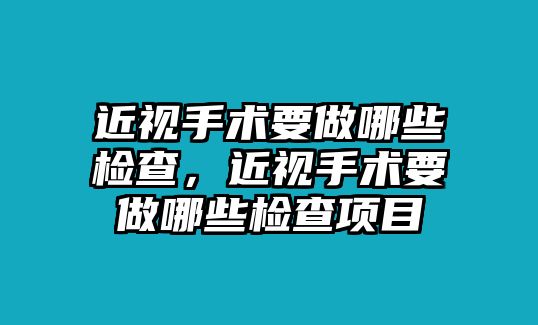 近視手術要做哪些檢查，近視手術要做哪些檢查項目