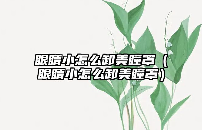 眼睛小怎么卸美瞳罩（眼睛小怎么卸美瞳罩）