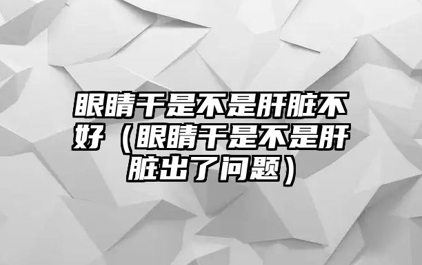 眼睛干是不是肝臟不好（眼睛干是不是肝臟出了問題）