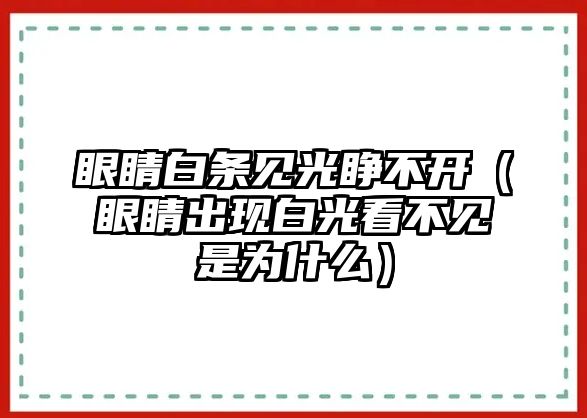 眼睛白條見光睜不開（眼睛出現白光看不見是為什么）