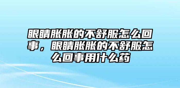 眼睛脹脹的不舒服怎么回事，眼睛脹脹的不舒服怎么回事用什么藥