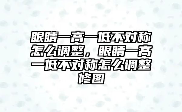 眼睛一高一低不對(duì)稱怎么調(diào)整，眼睛一高一低不對(duì)稱怎么調(diào)整修圖