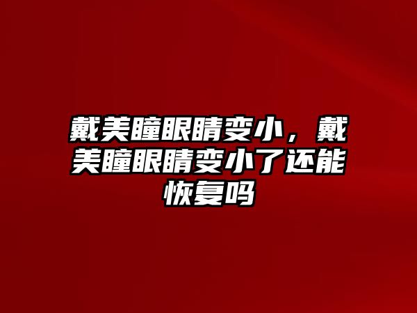 戴美瞳眼睛變小，戴美瞳眼睛變小了還能恢復嗎