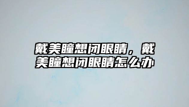 戴美瞳想閉眼睛，戴美瞳想閉眼睛怎么辦