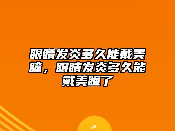 眼睛發炎多久能戴美瞳，眼睛發炎多久能戴美瞳了