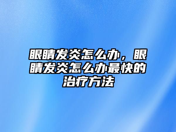 眼睛發炎怎么辦，眼睛發炎怎么辦最快的治療方法