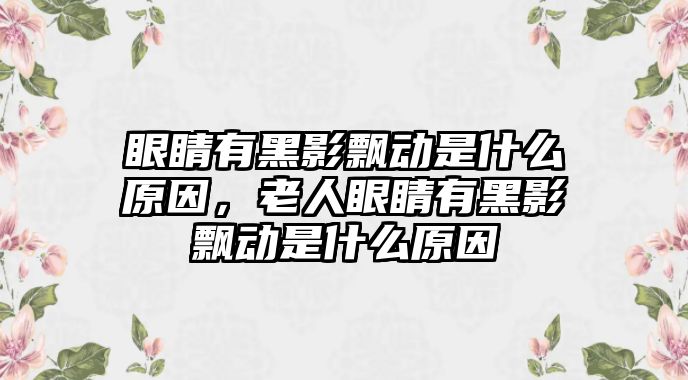 眼睛有黑影飄動是什么原因，老人眼睛有黑影飄動是什么原因