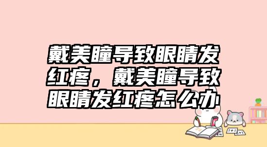 戴美瞳導致眼睛發紅疼，戴美瞳導致眼睛發紅疼怎么辦