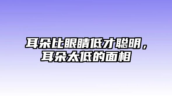 耳朵比眼睛低才聰明，耳朵太低的面相