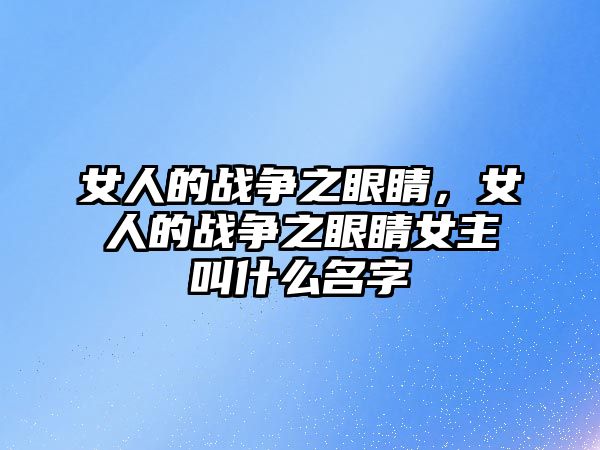 女人的戰(zhàn)爭(zhēng)之眼睛，女人的戰(zhàn)爭(zhēng)之眼睛女主叫什么名字