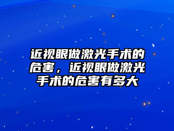 近視眼做激光手術的危害，近視眼做激光手術的危害有多大