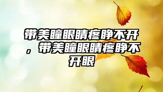 帶美瞳眼睛疼睜不開，帶美瞳眼睛疼睜不開眼