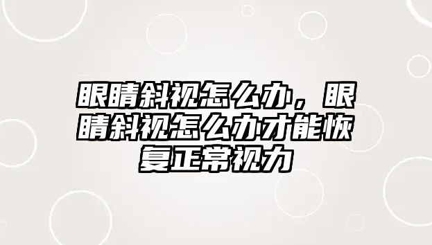 眼睛斜視怎么辦，眼睛斜視怎么辦才能恢復正常視力