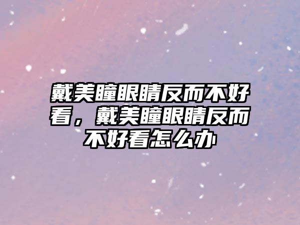 戴美瞳眼睛反而不好看，戴美瞳眼睛反而不好看怎么辦