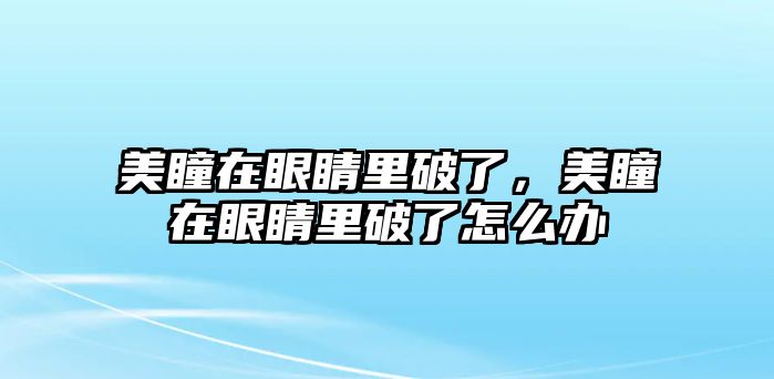 美瞳在眼睛里破了，美瞳在眼睛里破了怎么辦