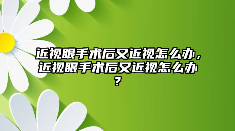 近視眼手術后又近視怎么辦，近視眼手術后又近視怎么辦?