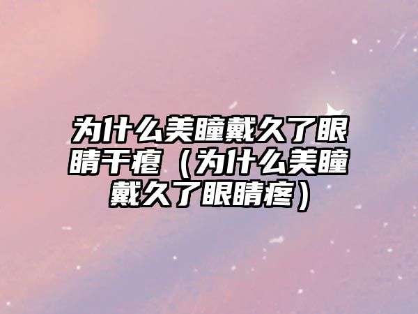 為什么美瞳戴久了眼睛干癟（為什么美瞳戴久了眼睛疼）