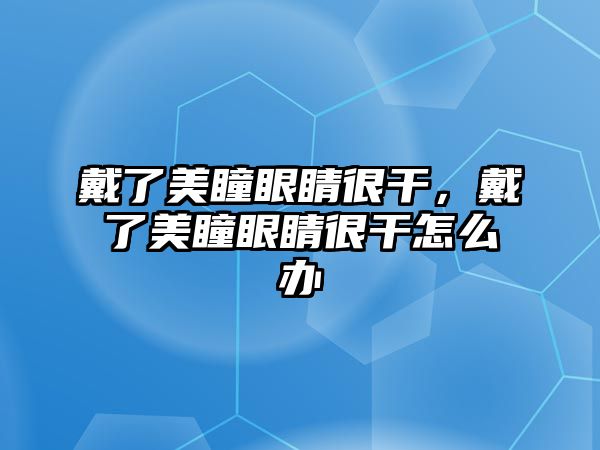 戴了美瞳眼睛很干，戴了美瞳眼睛很干怎么辦