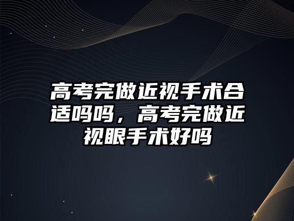 高考完做近視手術合適嗎嗎，高考完做近視眼手術好嗎