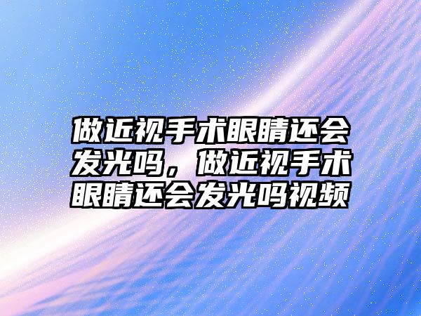 做近視手術眼睛還會發光嗎，做近視手術眼睛還會發光嗎視頻