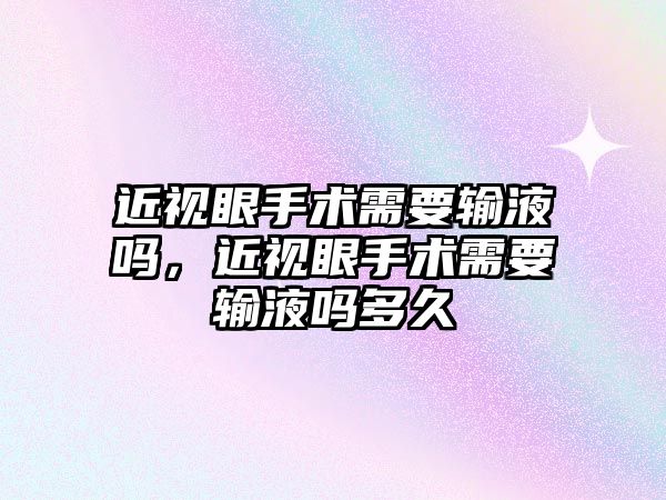 近視眼手術需要輸液嗎，近視眼手術需要輸液嗎多久