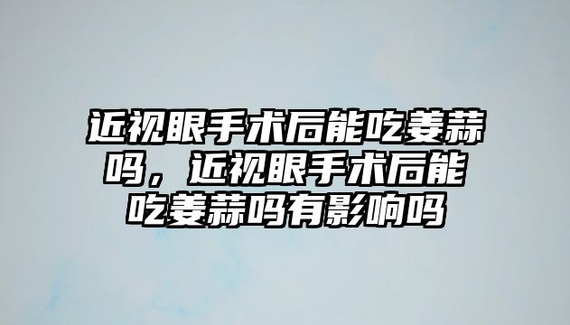 近視眼手術后能吃姜蒜嗎，近視眼手術后能吃姜蒜嗎有影響嗎