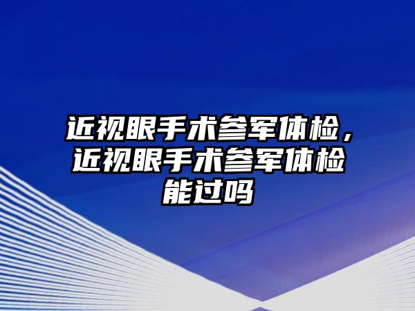 近視眼手術參軍體檢，近視眼手術參軍體檢能過嗎