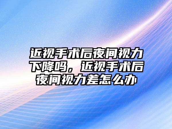 近視手術(shù)后夜間視力下降嗎，近視手術(shù)后夜間視力差怎么辦