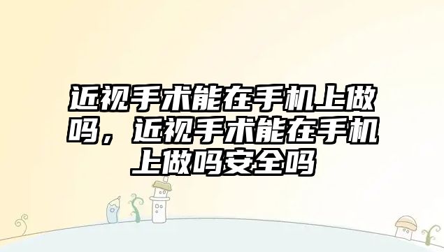 近視手術能在手機上做嗎，近視手術能在手機上做嗎安全嗎