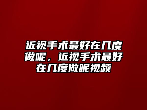 近視手術最好在幾度做呢，近視手術最好在幾度做呢視頻