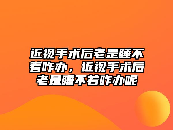 近視手術后老是睡不著咋辦，近視手術后老是睡不著咋辦呢