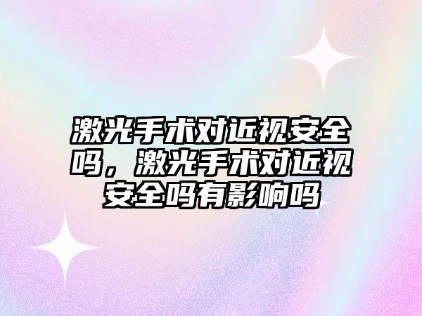 激光手術對近視安全嗎，激光手術對近視安全嗎有影響嗎