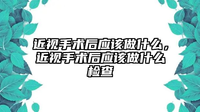 近視手術(shù)后應(yīng)該做什么，近視手術(shù)后應(yīng)該做什么檢查