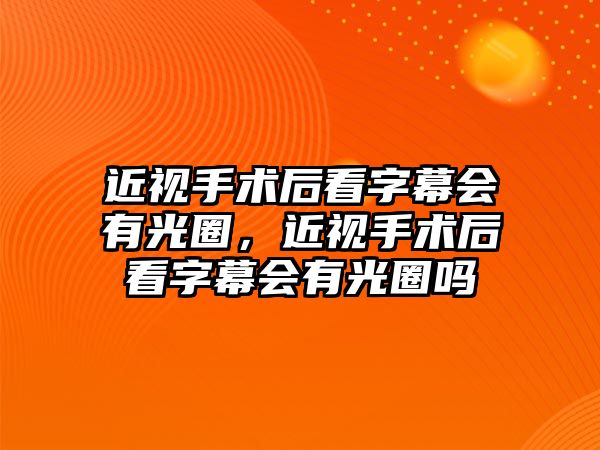 近視手術后看字幕會有光圈，近視手術后看字幕會有光圈嗎