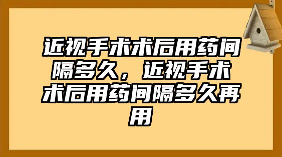 近視手術術后用藥間隔多久，近視手術術后用藥間隔多久再用