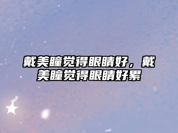 戴美瞳覺得眼睛好，戴美瞳覺得眼睛好累